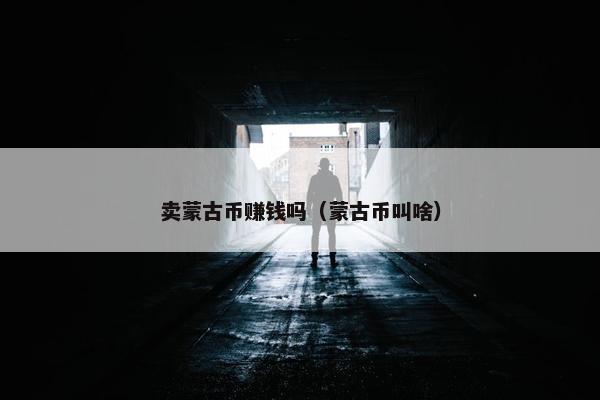 卖蒙古币赚钱吗（蒙古币叫啥）