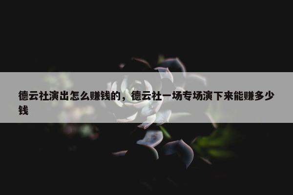 德云社演出怎么赚钱的，德云社一场专场演下来能赚多少钱