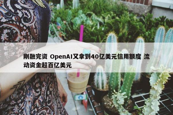 刚融完资 OpenAI又拿到40亿美元信用额度 流动资金超百亿美元