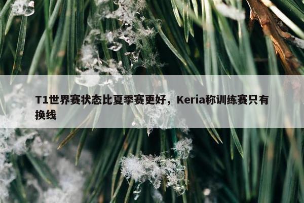 T1世界赛状态比夏季赛更好，Keria称训练赛只有换线